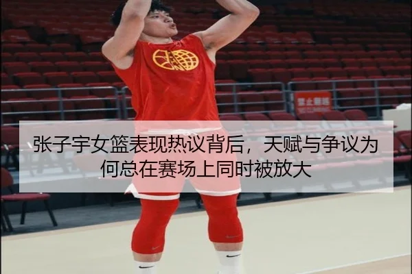 张子宇女篮表现热议背后，天赋与争议为何总在赛场上同时被放大 - FIFA Worldcup
